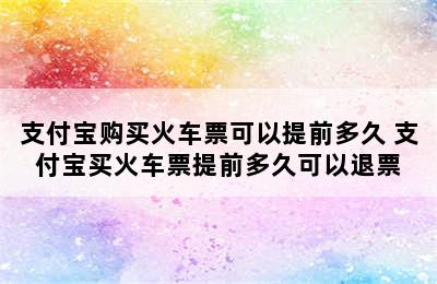 支付宝购买火车票可以提前多久 支付宝买火车票提前多久可以退票